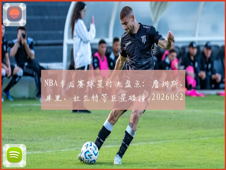 NBA季后赛球星对决盘点:詹姆斯、库里、杜兰特等巨星碰撞_20260526125443