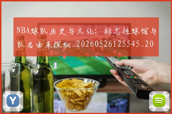 NBA球队历史与文化:标志性球馆与队名由来探秘_20260526125545_20260702171043_20260714214100