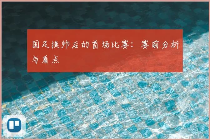 国足换帅后的首场比赛：赛前分析与看点