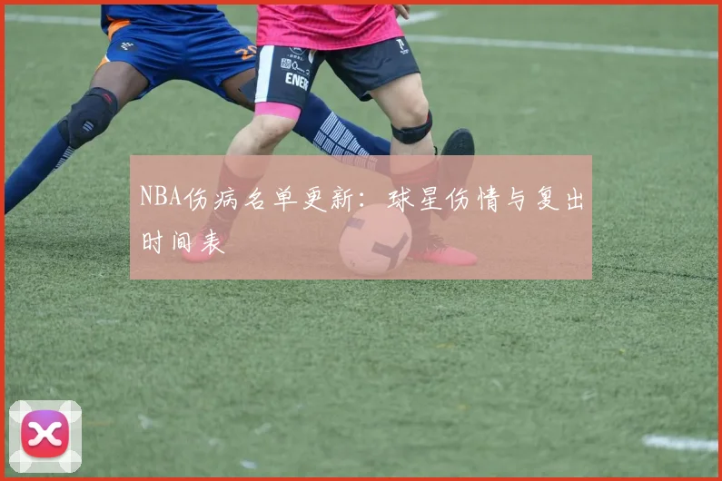 NBA伤病名单更新：球星伤情与复出时间表