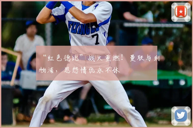 “红色德比”战火重燃！曼联与利物浦，恩怨情仇永不休