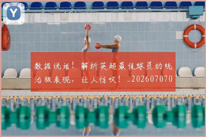 数据说话!解析英超最佳球员的统治级表现,让人惊叹!_20260707020505_20260801160250