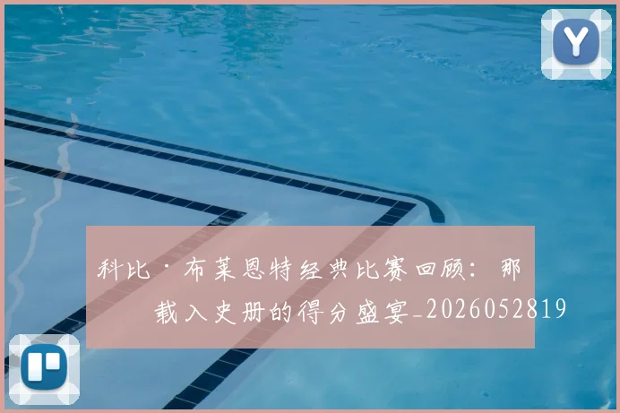 科比·布莱恩特经典比赛回顾:那些载入史册的得分盛宴_20260528193555