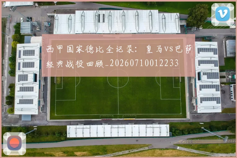 西甲国家德比全记录：皇马vs巴萨经典战役回顾_20260710012233