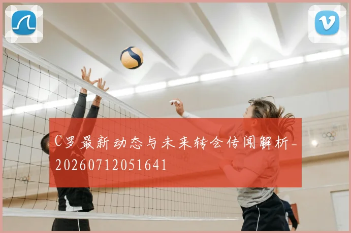 C罗最新动态与未来转会传闻解析_20260712051641