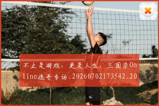 不止是游戏，更是人生，三国杀Online选手专访_20260702173542_20260715185931