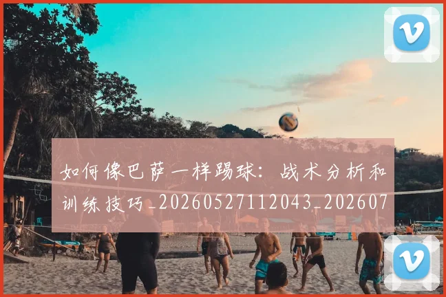 如何像巴萨一样踢球：战术分析和训练技巧_20260527112043_20260703230239