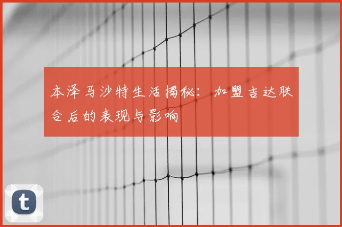 本泽马沙特生活揭秘:加盟吉达联合后的表现与影响