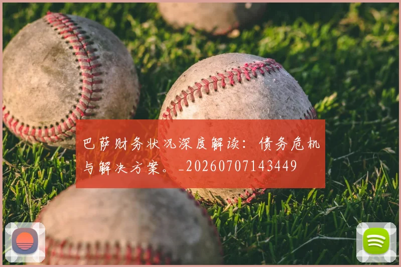 巴萨财务状况深度解读：债务危机与解决方案。_20260707143449