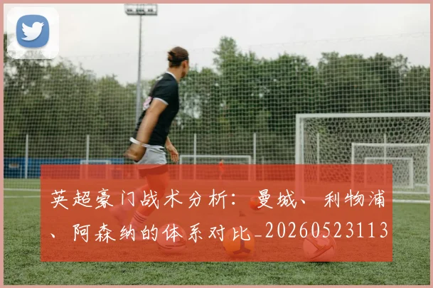 英超豪门战术分析：曼城、利物浦、阿森纳的体系对比_20260523113740