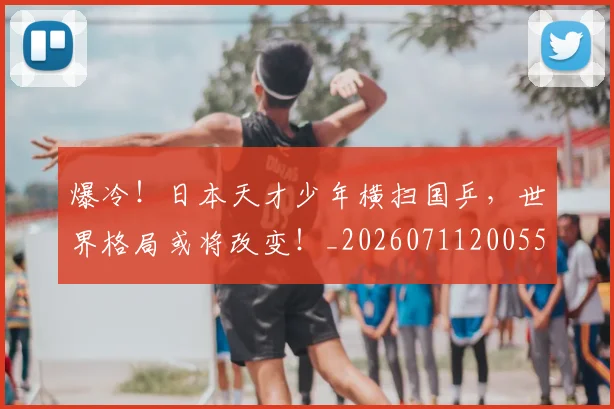 爆冷！日本天才少年横扫国乒，世界格局或将改变！_20260711200553_20260804163941