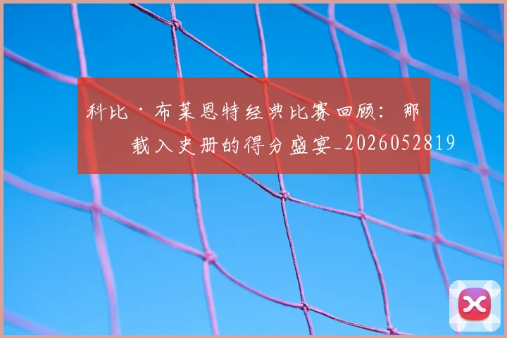 科比·布莱恩特经典比赛回顾:那些载入史册的得分盛宴_20260528193555