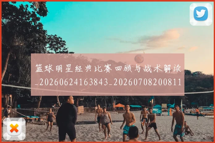 篮球明星经典比赛回顾与战术解读_20260624163843_20260708200811
