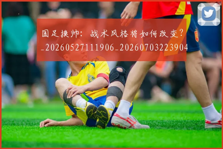 国足换帅：战术风格将如何改变？_20260527111906_20260703223904