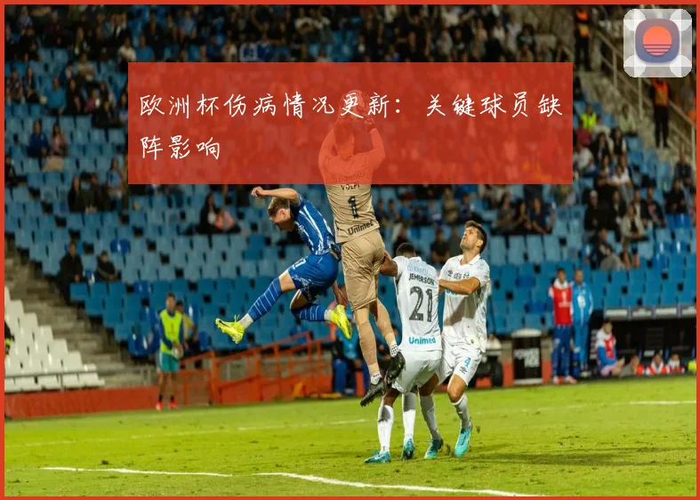 欧洲杯伤病情况更新:关键球员缺阵影响