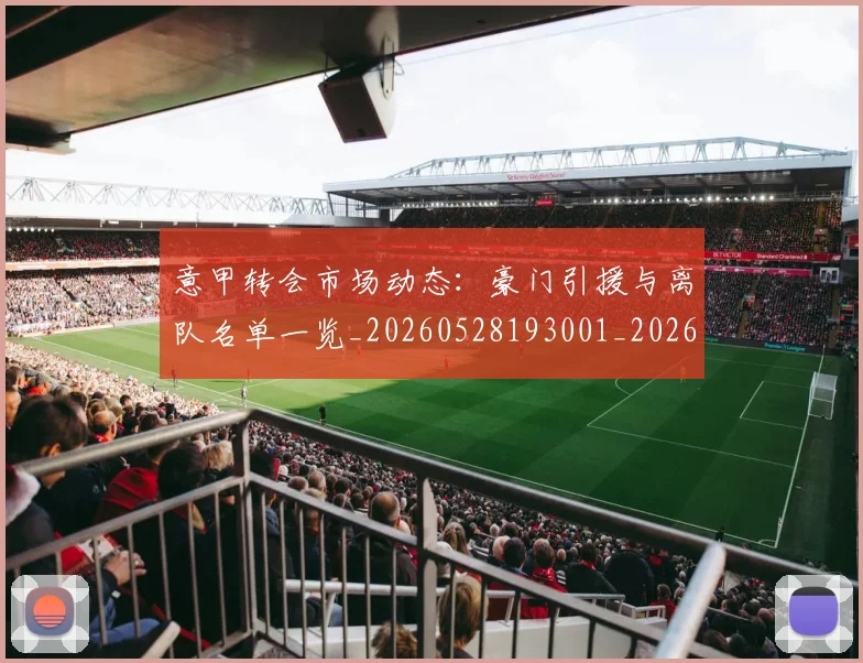 意甲转会市场动态：豪门引援与离队名单一览_20260528193001_20260723180921