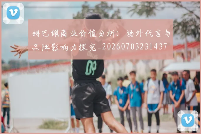 姆巴佩商业价值分析：场外代言与品牌影响力探究_20260703231437