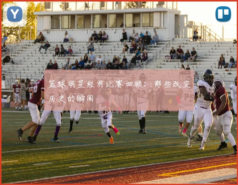 篮球明星经典比赛回顾:那些改变历史的瞬间