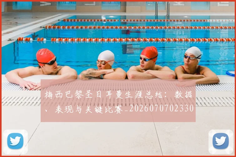 梅西巴黎圣日耳曼生涯总结：数据、表现与关键比赛_20260707023306_20260731181309