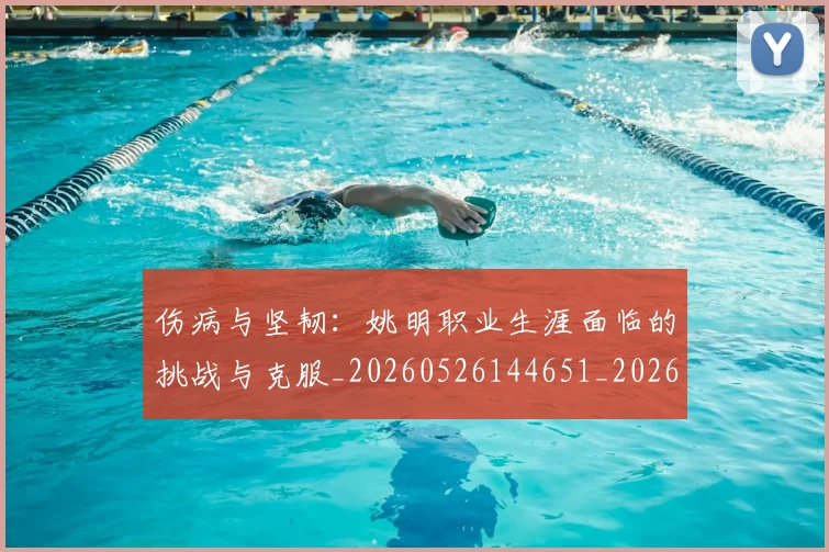 伤病与坚韧：姚明职业生涯面临的挑战与克服_20260526144651_20260703213844