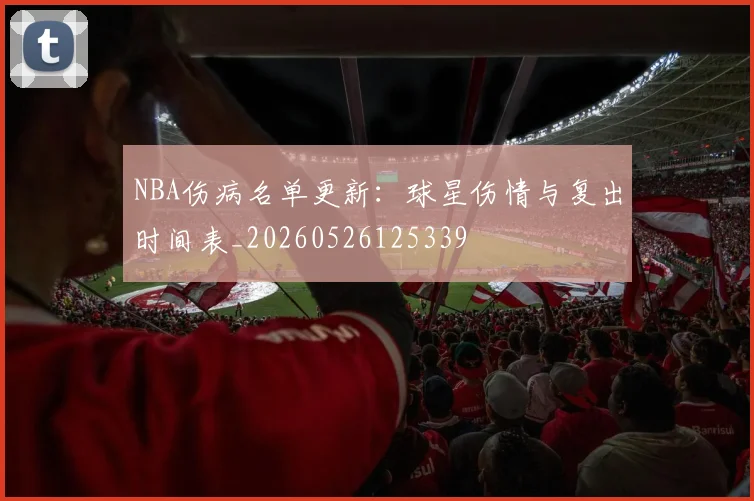 NBA伤病名单更新:球星伤情与复出时间表_20260526125339