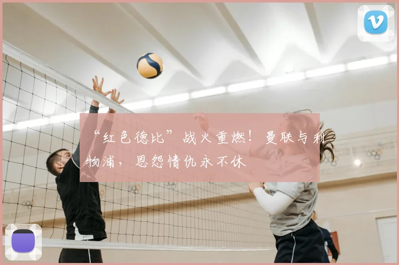 “红色德比”战火重燃!曼联与利物浦,恩怨情仇永不休