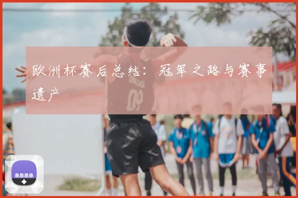 欧洲杯赛后总结：冠军之路与赛事遗产