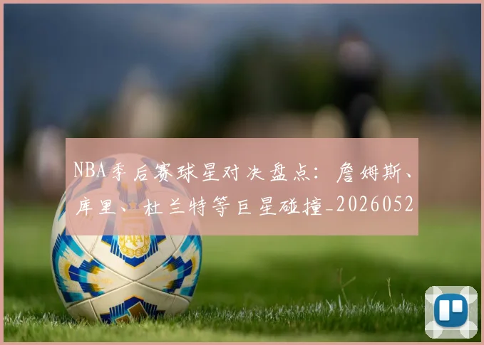 NBA季后赛球星对决盘点：詹姆斯、库里、杜兰特等巨星碰撞_20260526125443