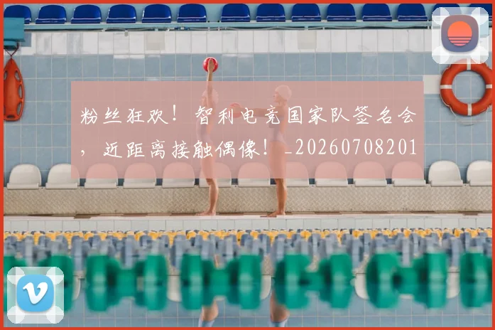 粉丝狂欢！智利电竞国家队签名会，近距离接触偶像！_20260708201024_20260803142212