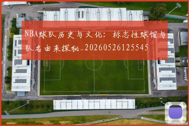 NBA球队历史与文化:标志性球馆与队名由来探秘_20260526125545